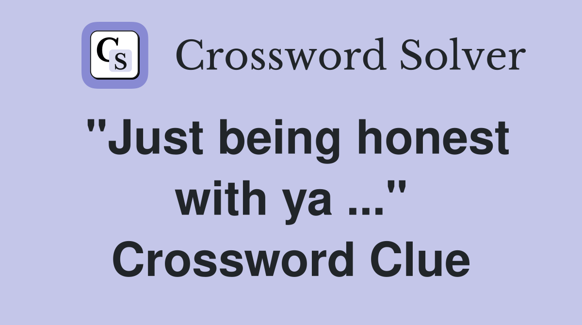"Just being honest with ya ..." Crossword Clue