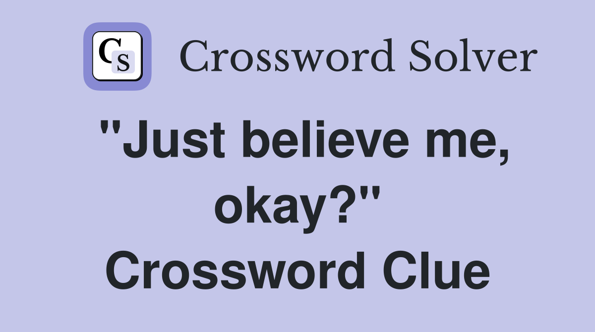 "Just believe me, okay?" Crossword Clue