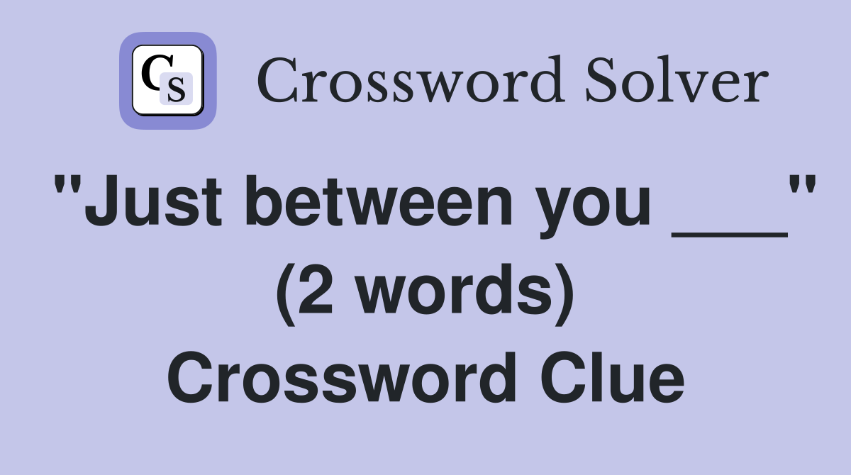 "Just between you ___" (2 words) Crossword Clue