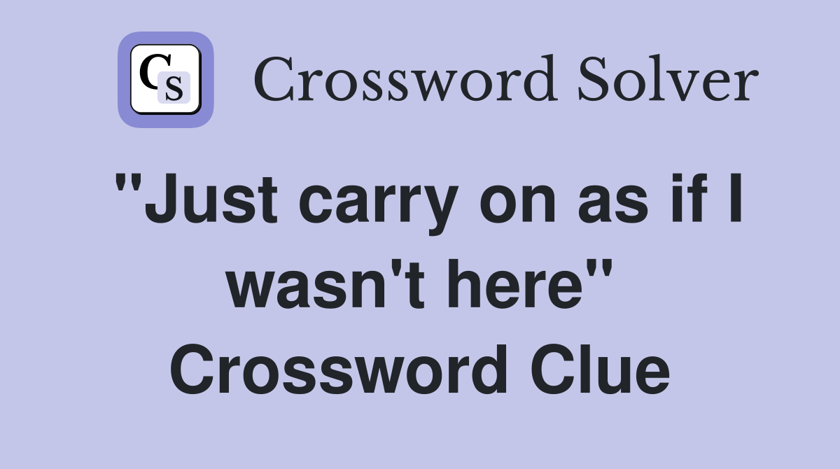 "Just carry on as if I wasn't here" Crossword Clue