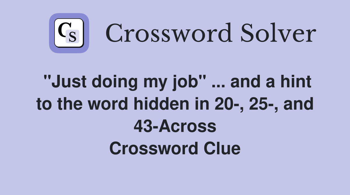 "Just doing my job" ... and a hint to the word hidden in 20-, 25-, and 43-Across Crossword Clue