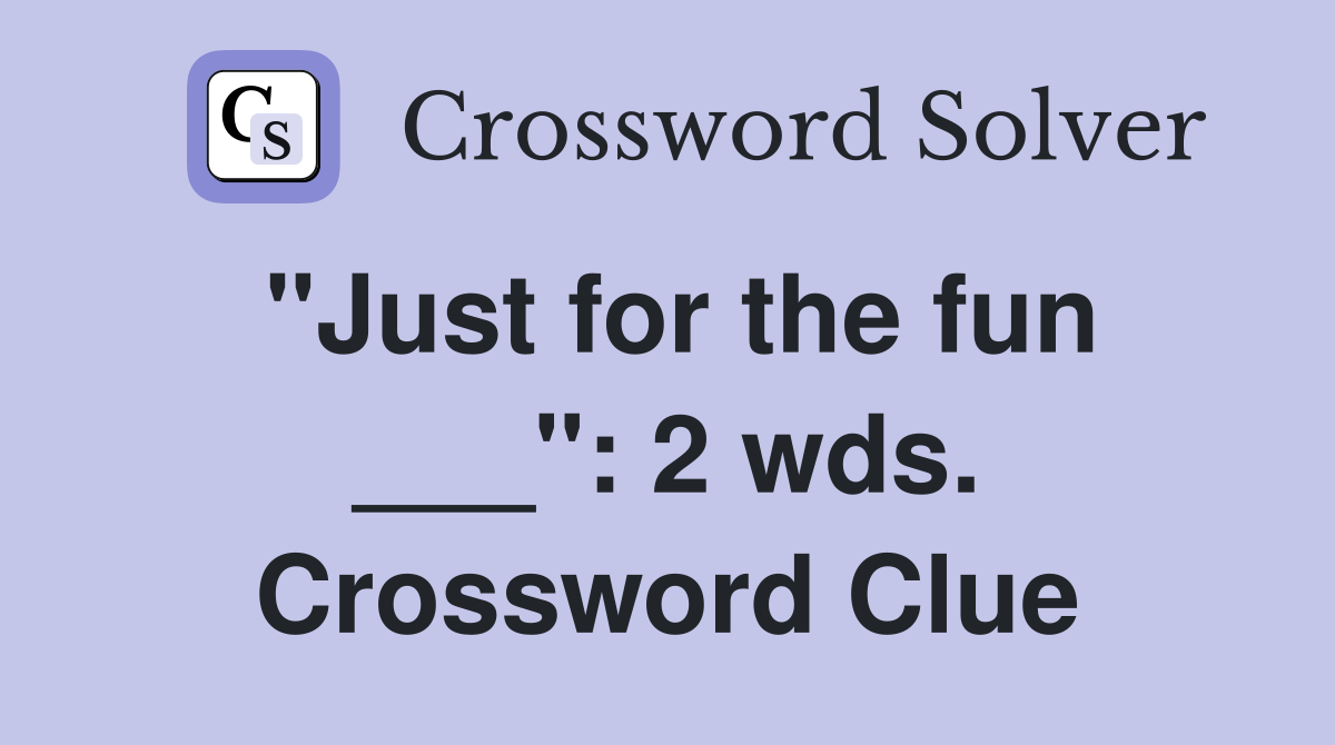 "Just for the fun ___": 2 wds. Crossword Clue