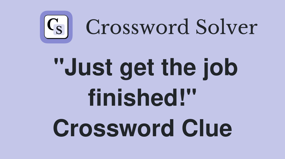 "Just get the job finished!" Crossword Clue