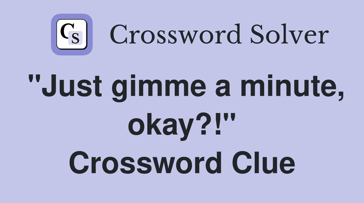 "Just gimme a minute, okay?!" Crossword Clue