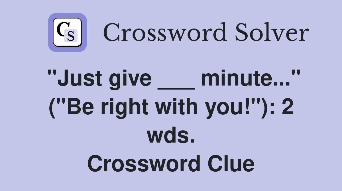 "Just give ___ minute..." ("Be right with you!"): 2 wds. Crossword Clue