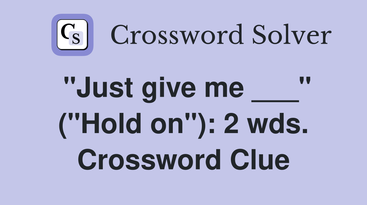 "Just give me ___" ("Hold on"): 2 wds. Crossword Clue