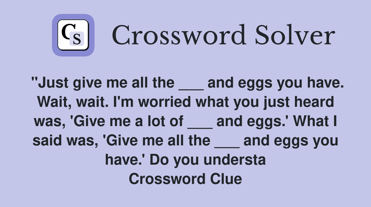 "Just give me all the ___ and eggs you have. Wait, wait. I'm worried what you just heard was, 'Give me a lot of ___ and eggs.' What I said was, 'Give me all the ___ and eggs you have.' Do you understa Crossword Clue