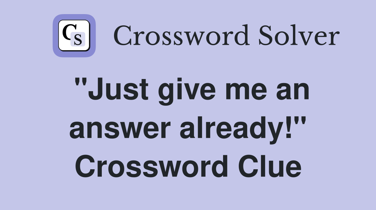 "Just give me an answer already!" Crossword Clue