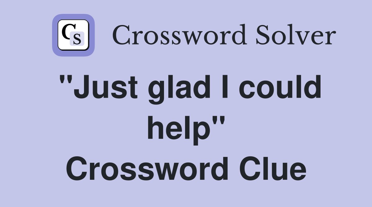 "Just glad I could help" Crossword Clue