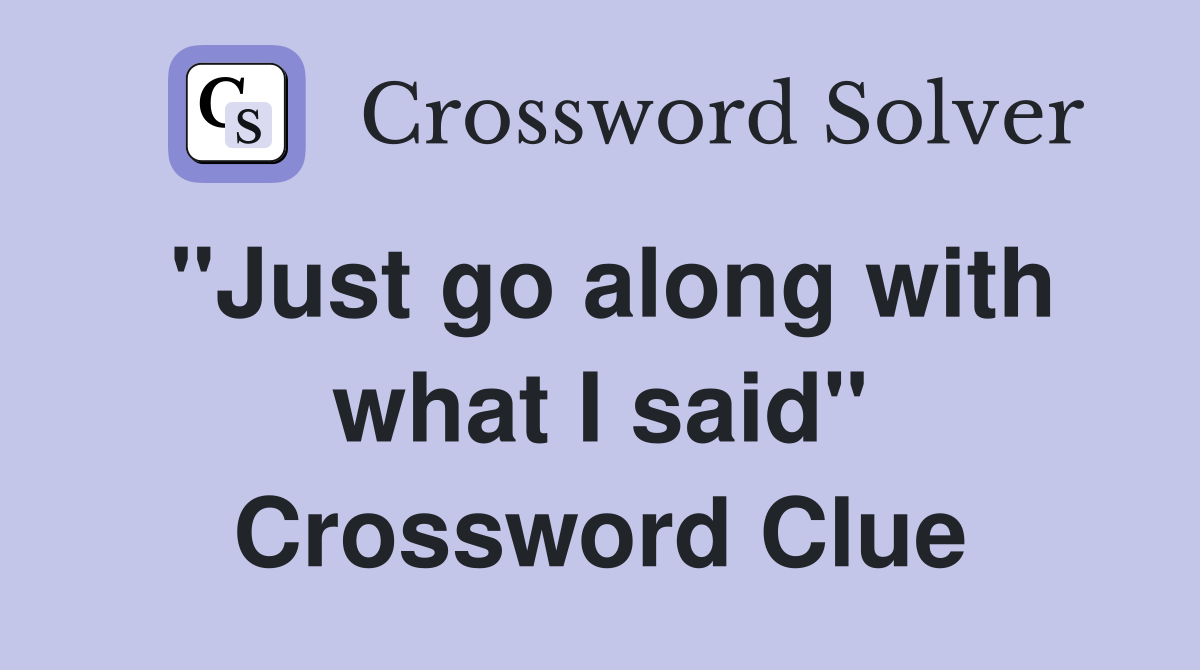 "Just go along with what I said" Crossword Clue