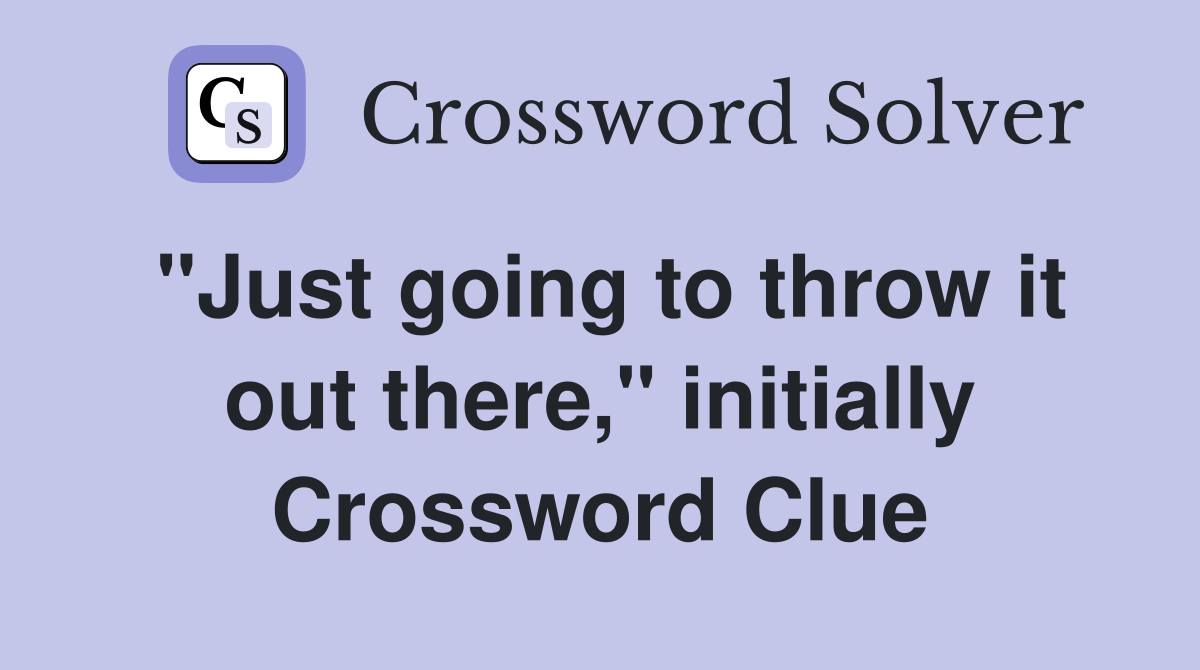 "Just going to throw it out there," initially Crossword Clue