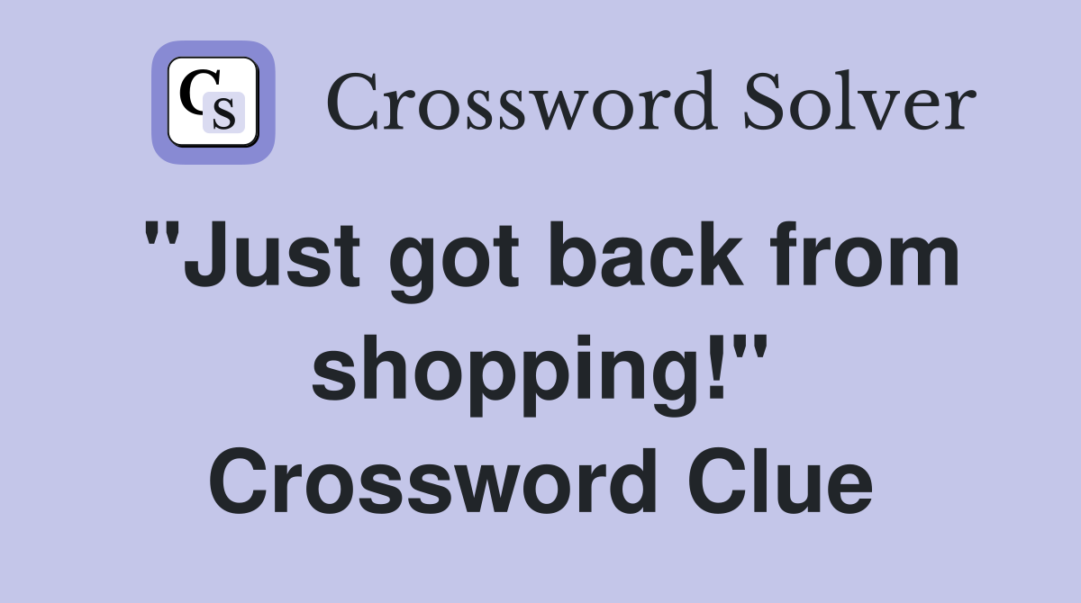 "Just got back from shopping!" Crossword Clue