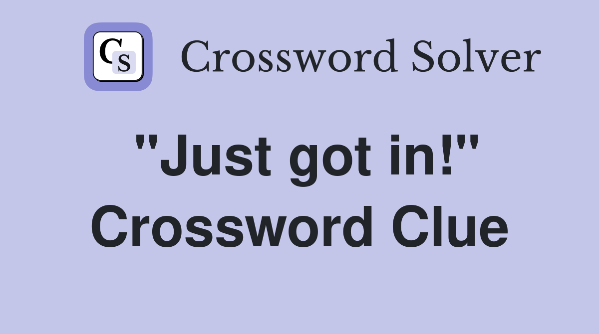 "Just got in!" Crossword Clue