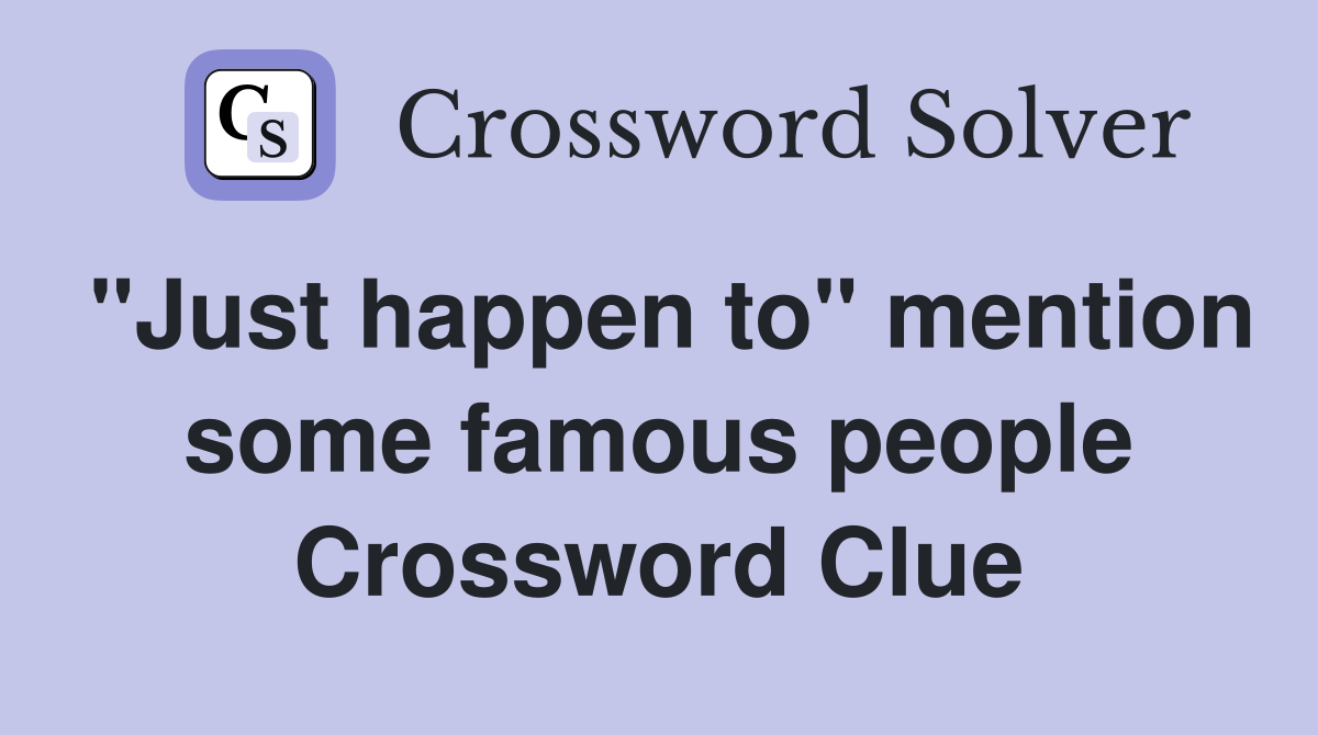 "Just happen to" mention some famous people Crossword Clue
