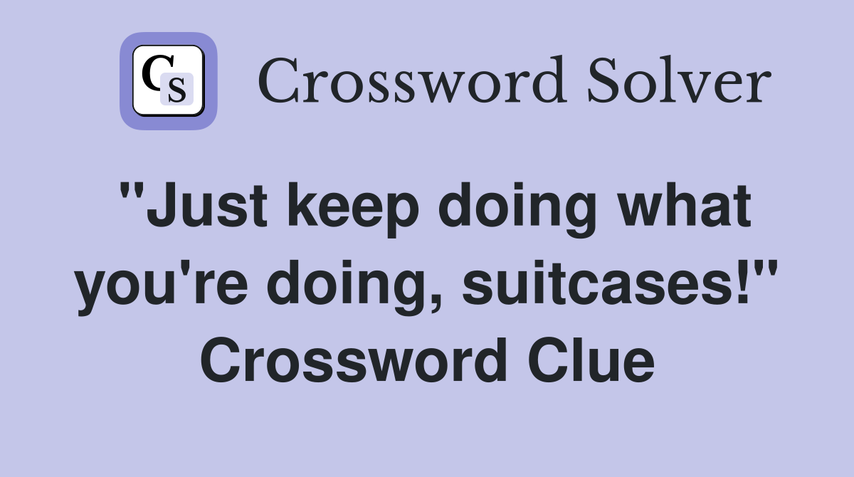"Just keep doing what you're doing, suitcases!" Crossword Clue