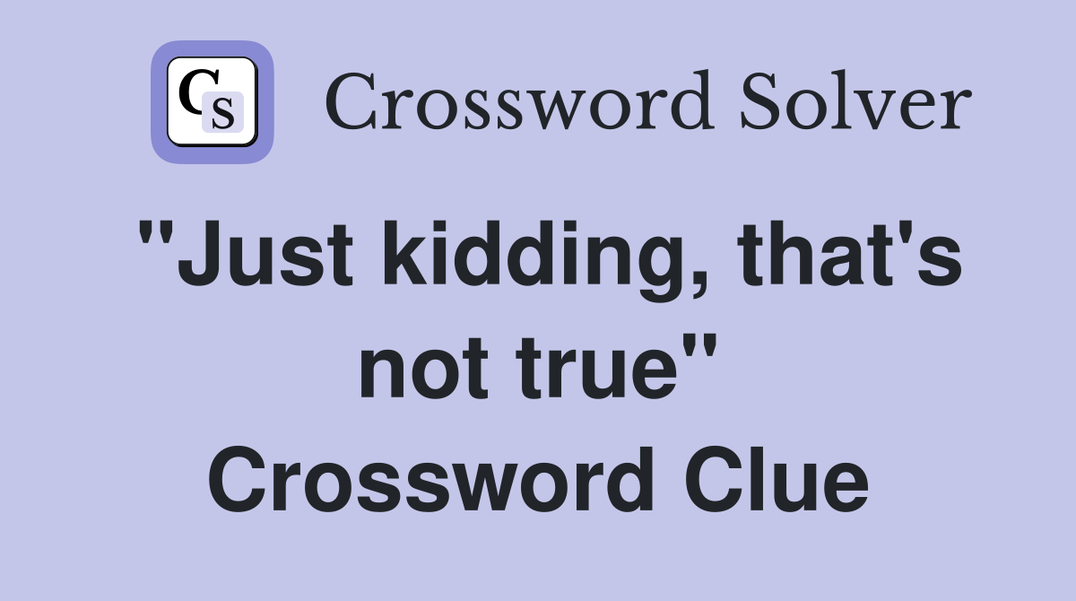"Just kidding, that's not true" Crossword Clue