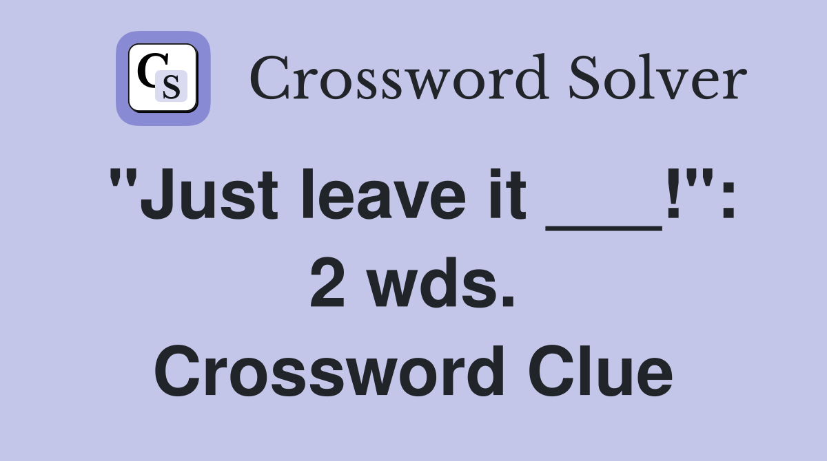 "Just leave it ___!": 2 wds. Crossword Clue