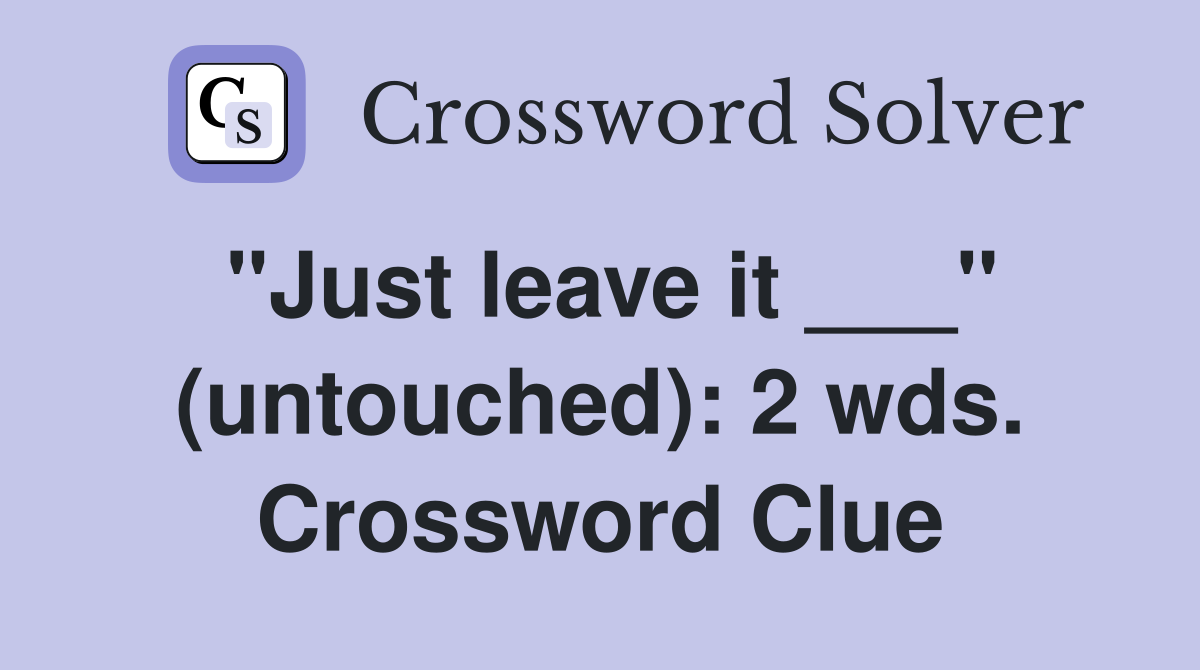 "Just leave it ___" (untouched): 2 wds. Crossword Clue