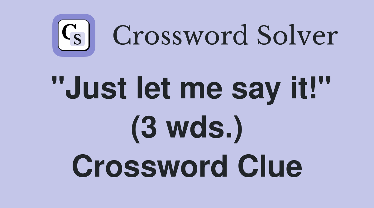 "Just let me say it!" (3 wds.) Crossword Clue