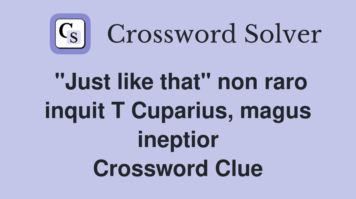 "Just like that" non raro inquit T Cuparius, magus ineptior Crossword Clue