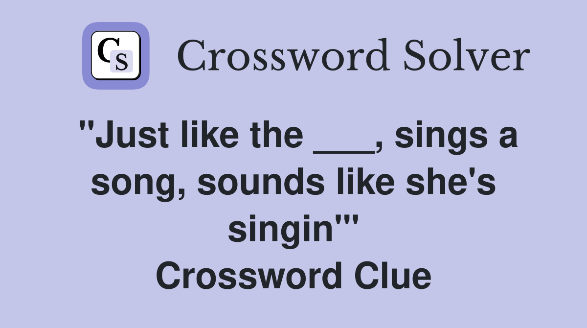 "Just like the ___, sings a song, sounds like she's singin'" Crossword Clue