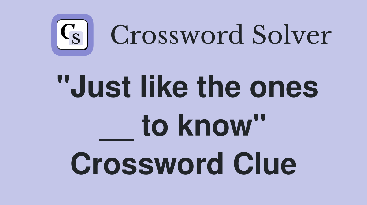 "Just like the ones __ to know" Crossword Clue