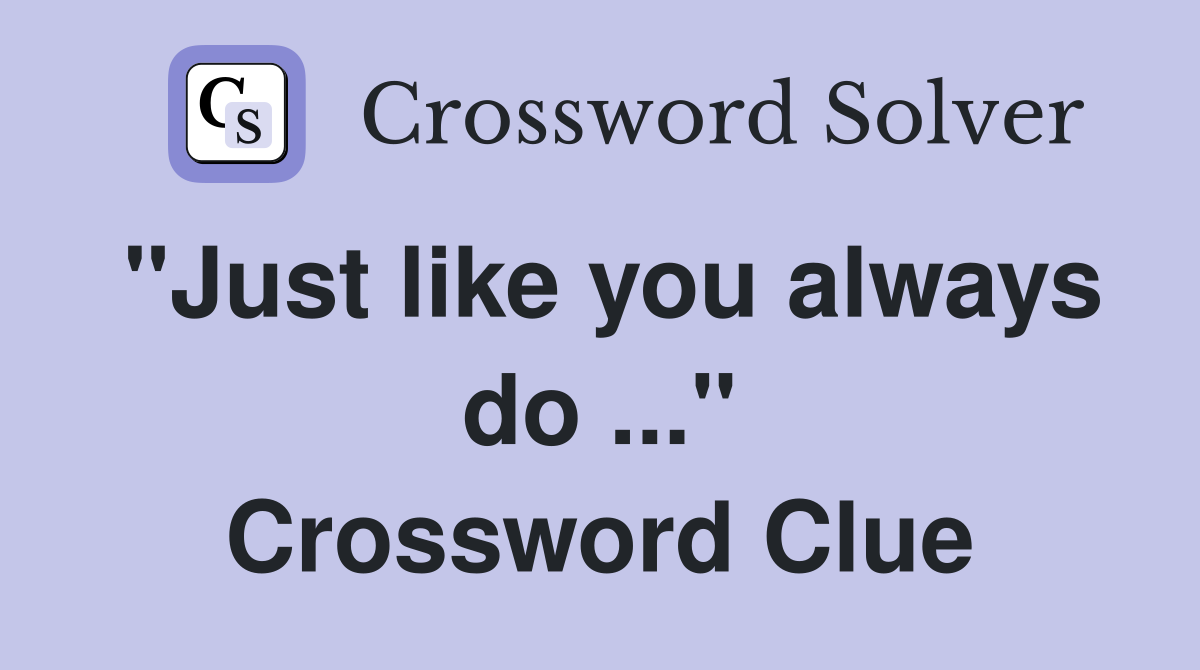 "Just like you always do ..." Crossword Clue