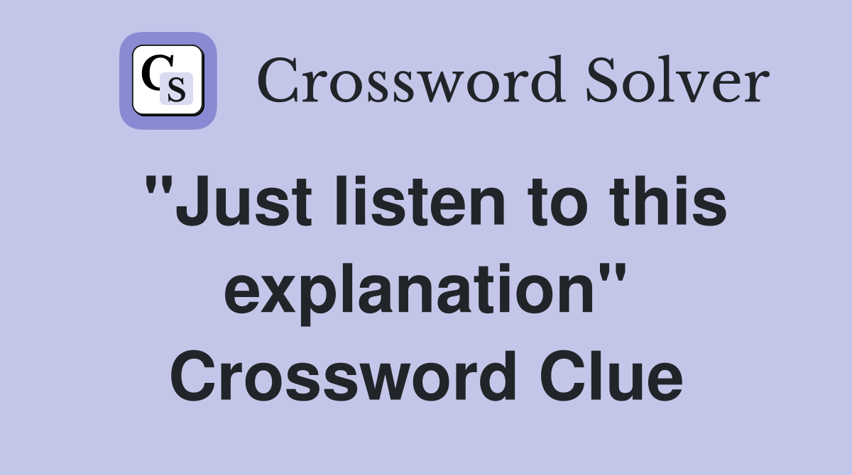 "Just listen to this explanation" Crossword Clue