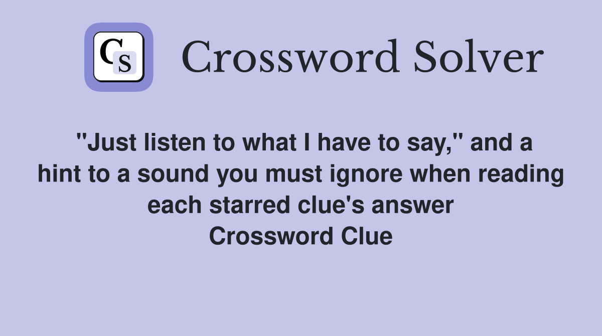 "Just listen to what I have to say," and a hint to a sound you must ignore when reading each starred clue's answer Crossword Clue
