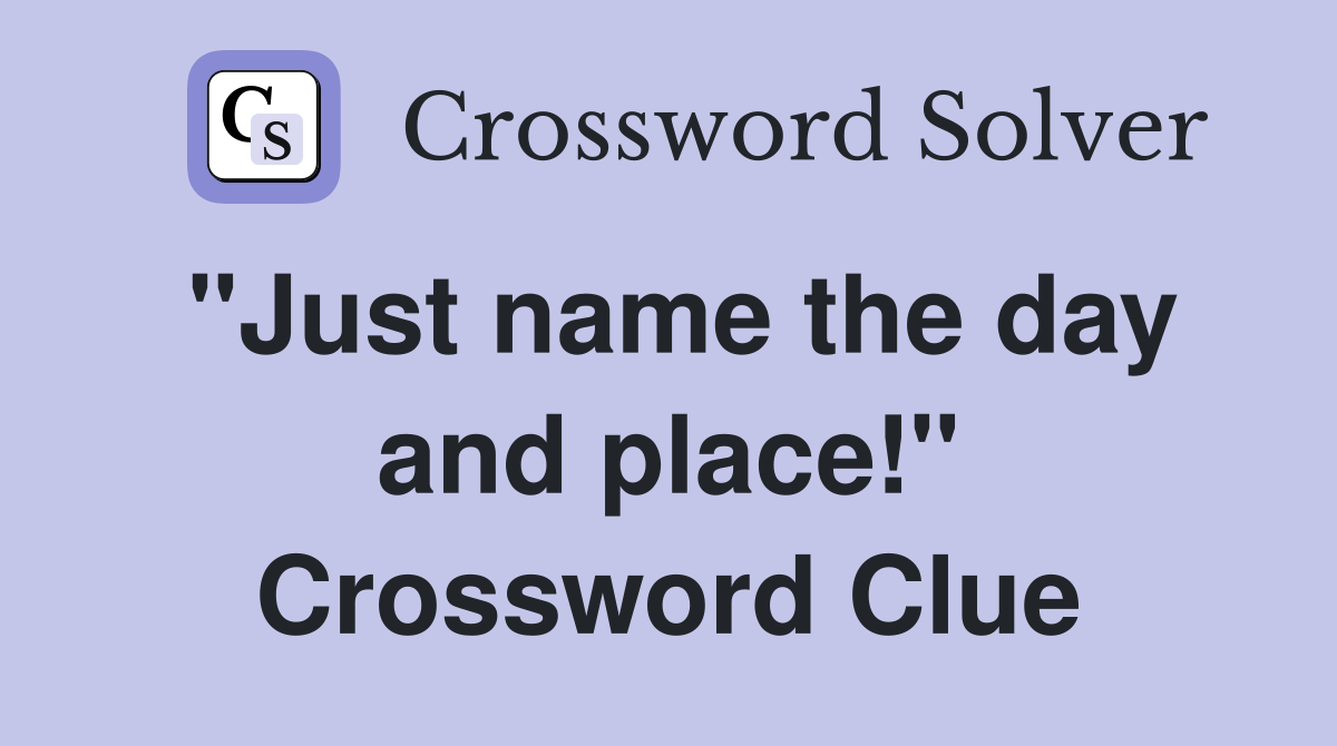 "Just name the day and place!" Crossword Clue