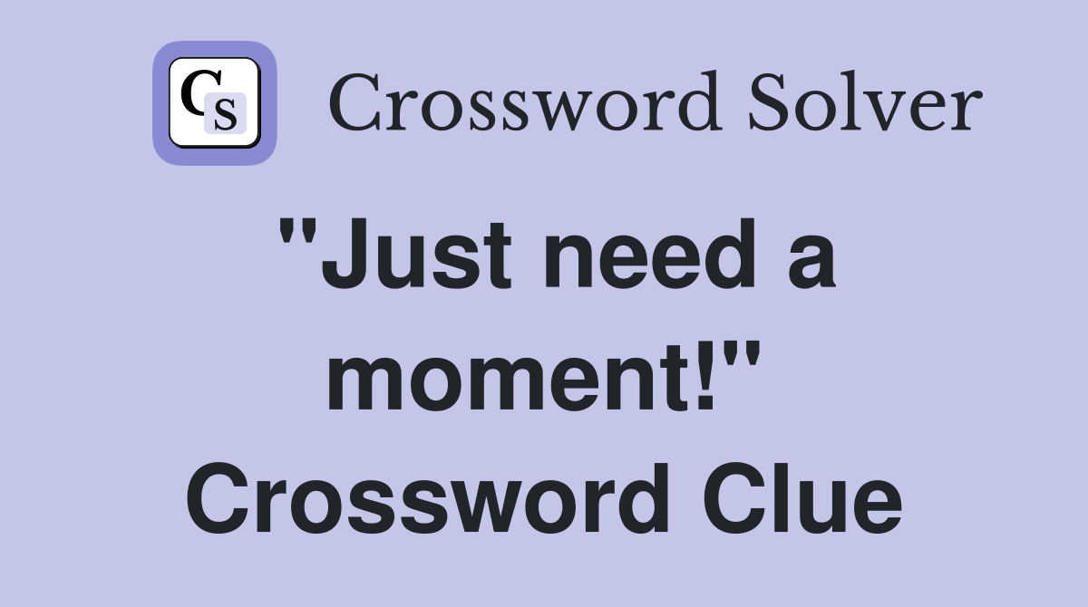 "Just need a moment!" Crossword Clue
