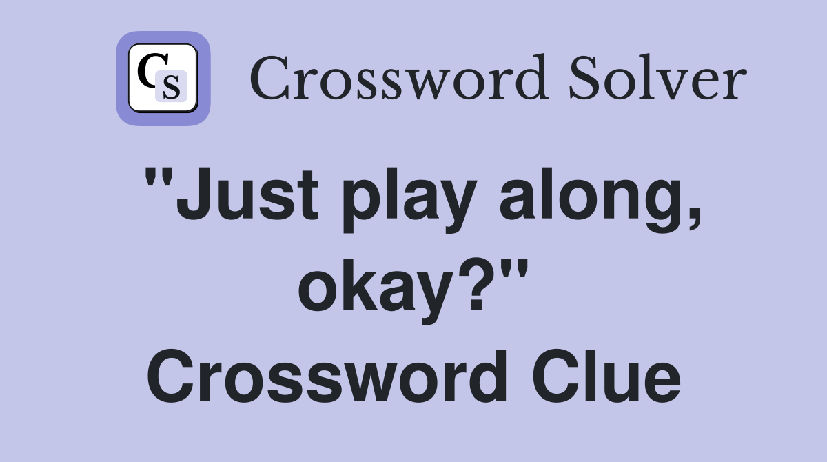 "Just play along, okay?" Crossword Clue