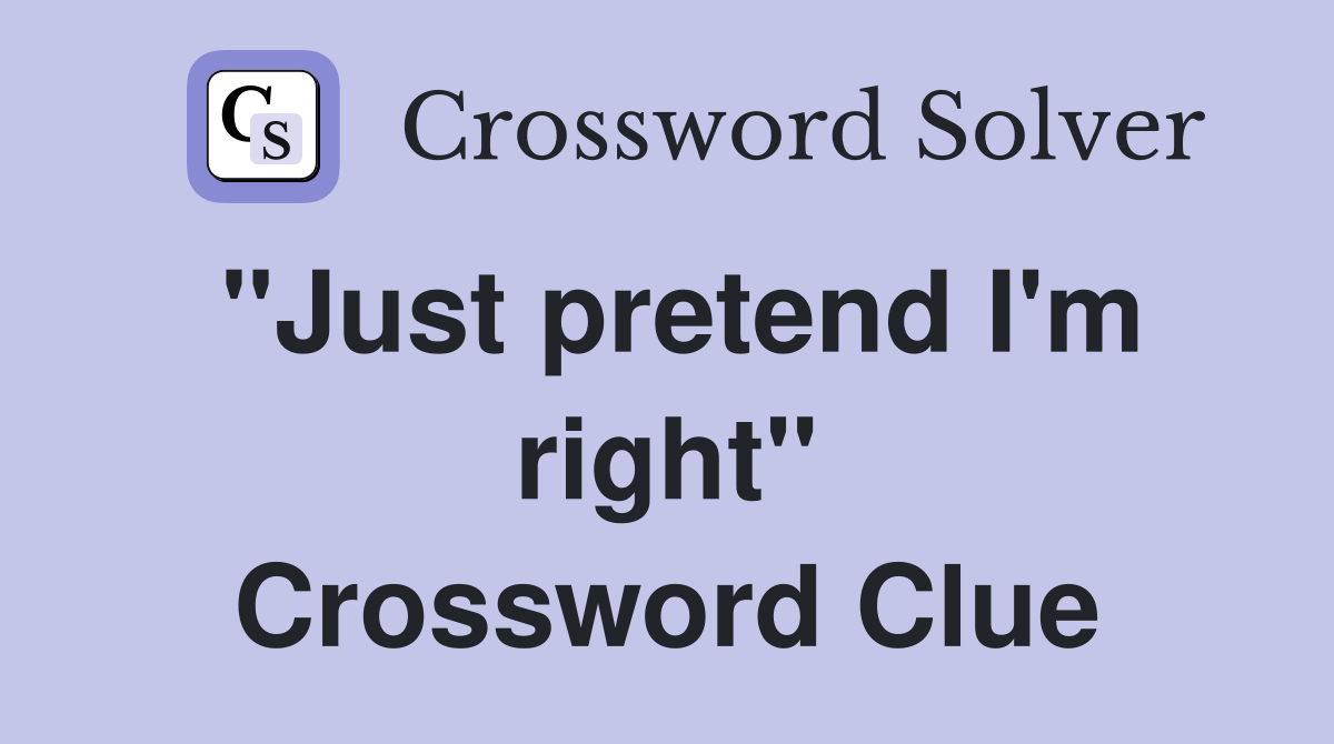 "Just pretend I'm right" Crossword Clue