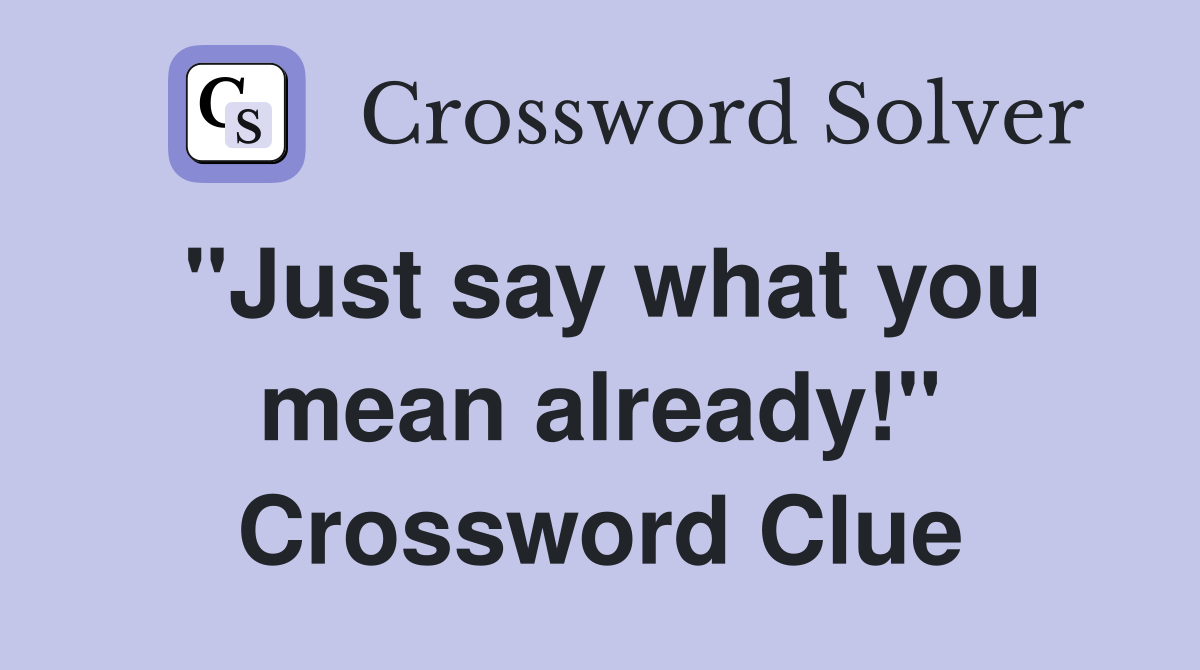 "Just say what you mean already!" Crossword Clue