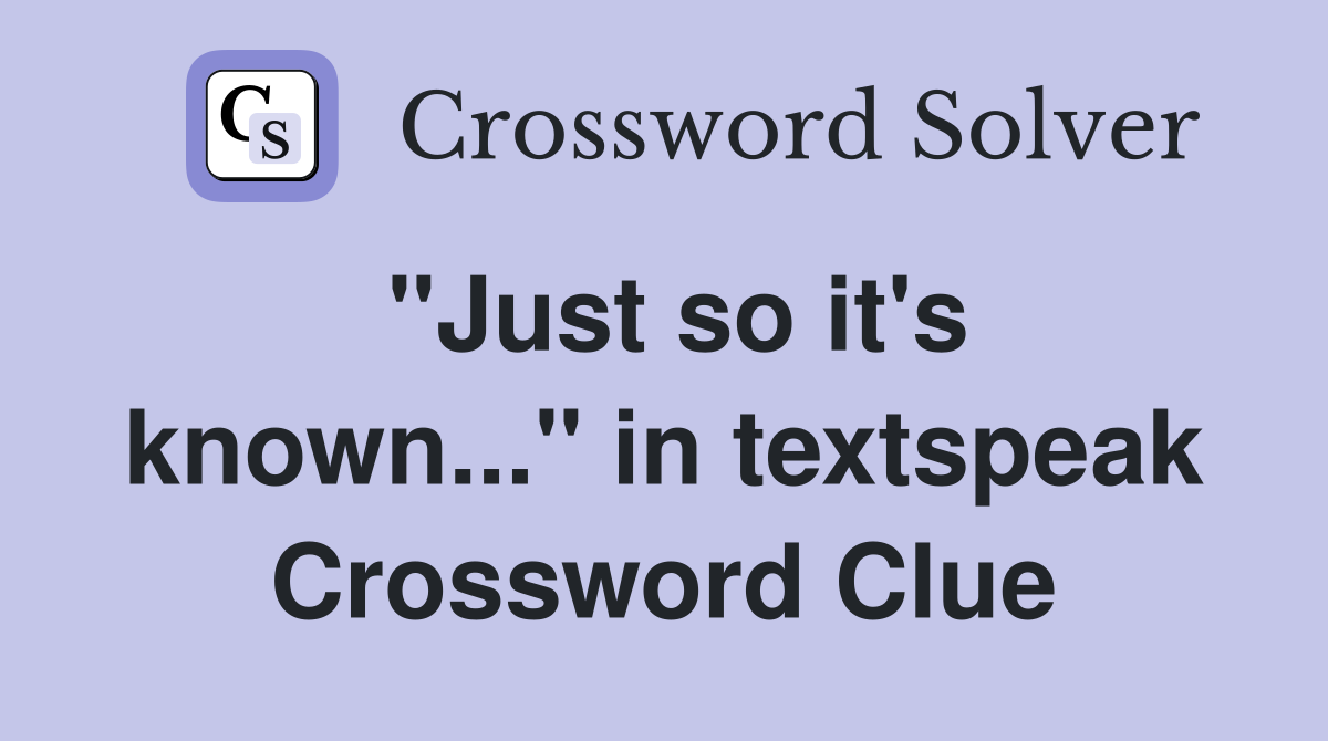 "Just so it's known..." in textspeak Crossword Clue