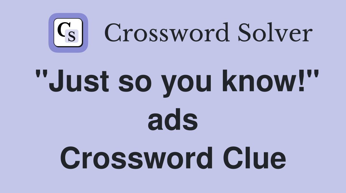 "Just so you know!" ads Crossword Clue