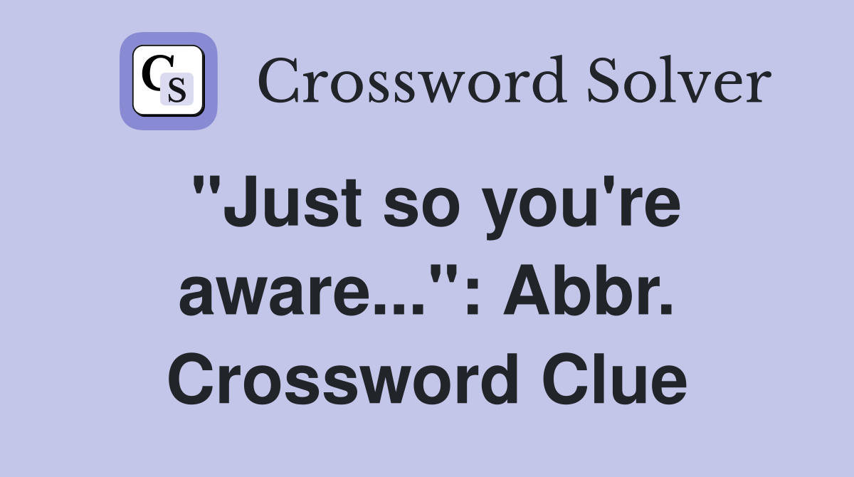 "Just so you're aware...": Abbr. Crossword Clue