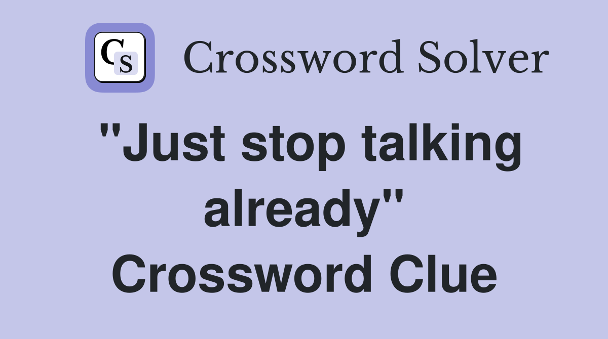 "Just stop talking already" Crossword Clue