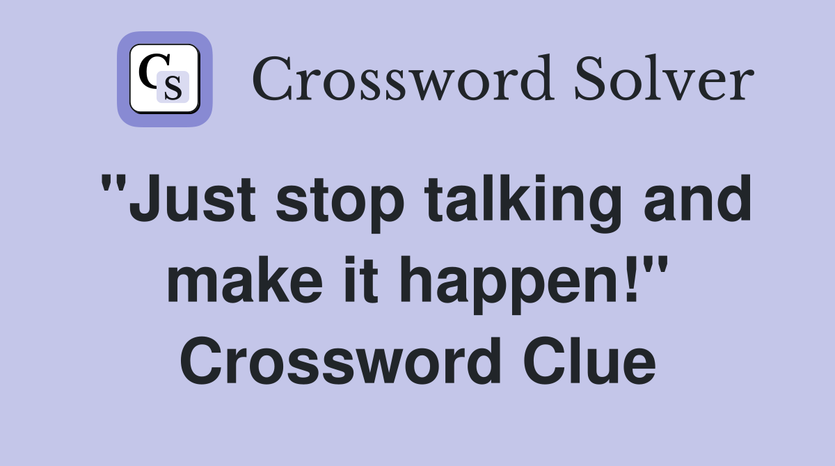 "Just stop talking and make it happen!" Crossword Clue