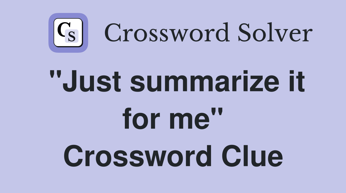 "Just summarize it for me" Crossword Clue