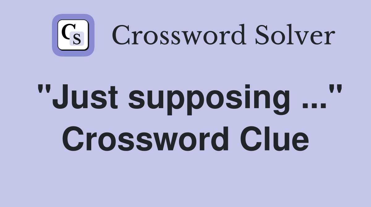 "Just supposing ..." Crossword Clue
