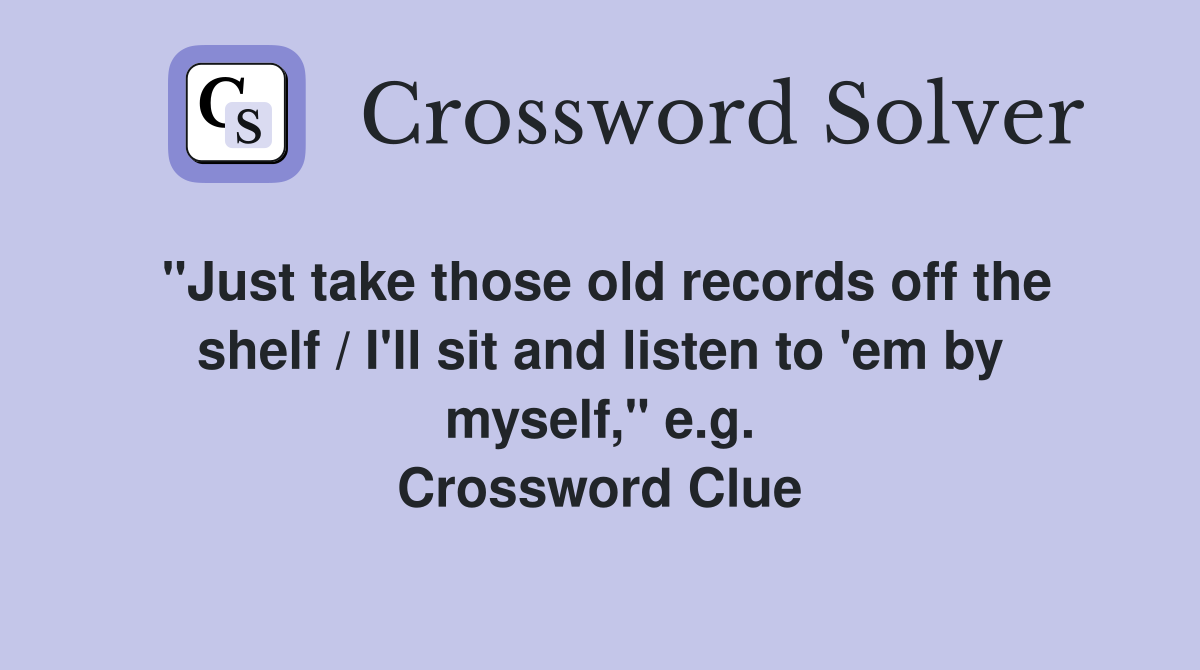 "Just take those old records off the shelf / I'll sit and listen to 'em by myself," e.g. Crossword Clue