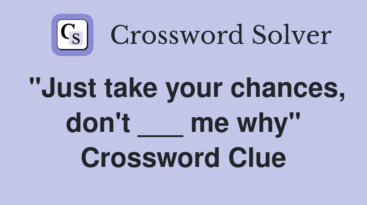 "Just take your chances, don't ___ me why" Crossword Clue