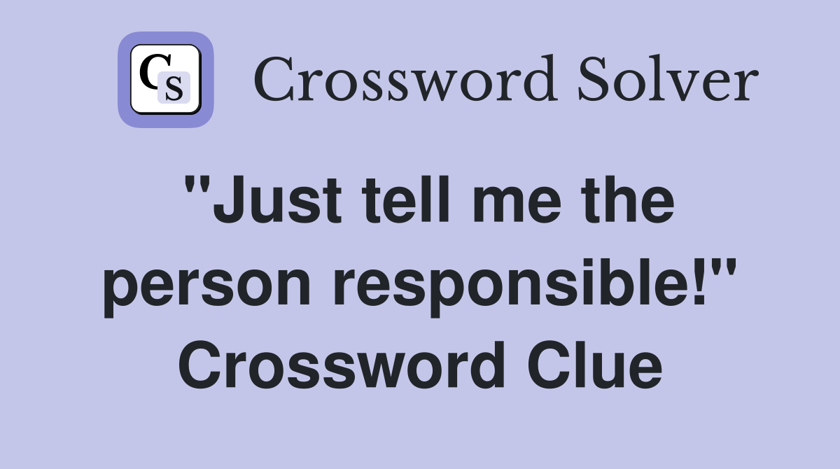 "Just tell me the person responsible!" Crossword Clue