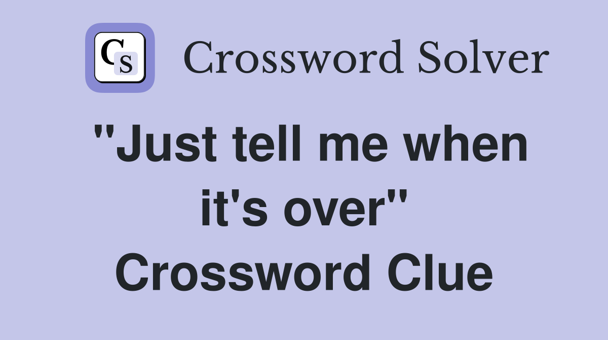 "Just tell me when it's over" Crossword Clue