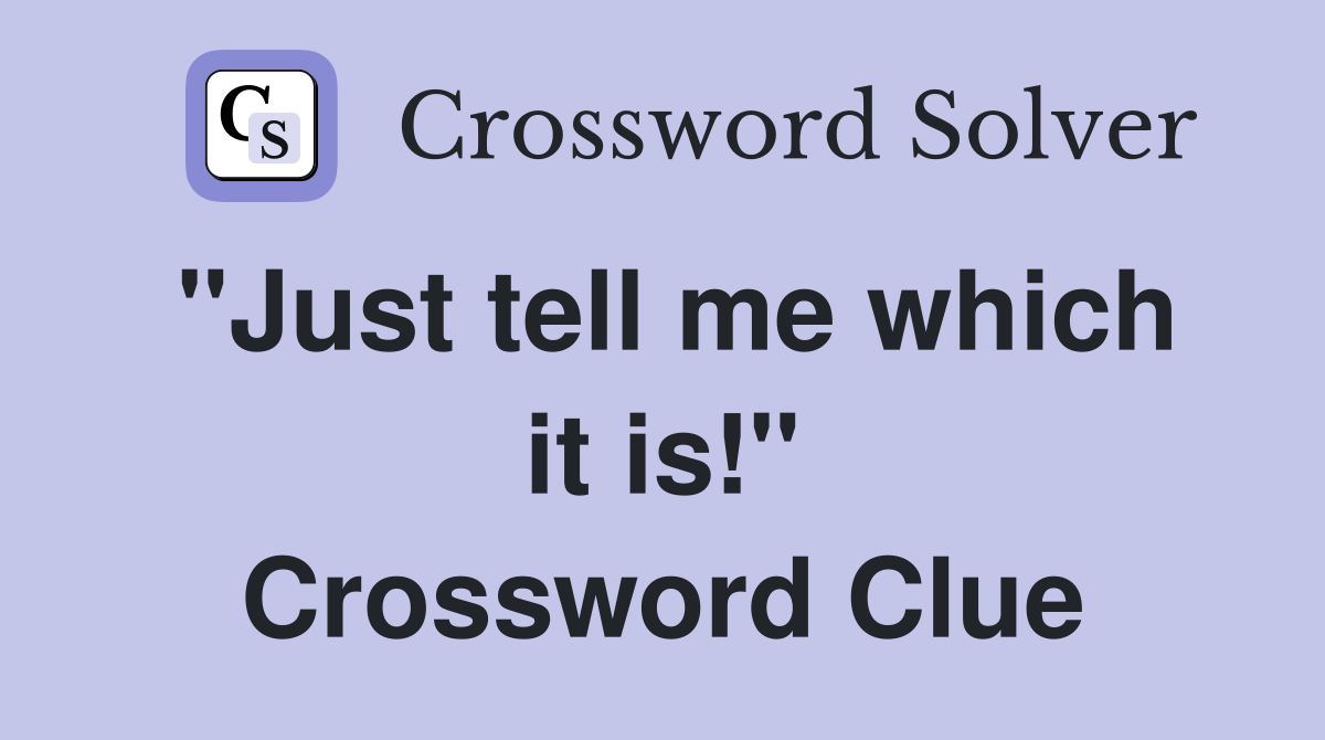 "Just tell me which it is!" Crossword Clue