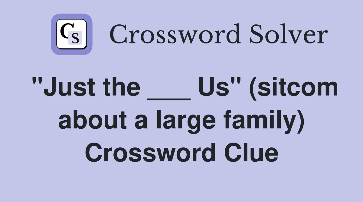 "Just the ___ Us" (sitcom about a large family) Crossword Clue