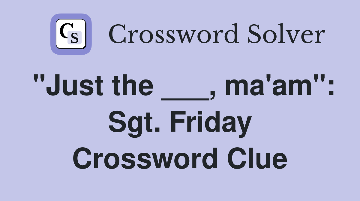 "Just the ___, ma'am": Sgt. Friday Crossword Clue