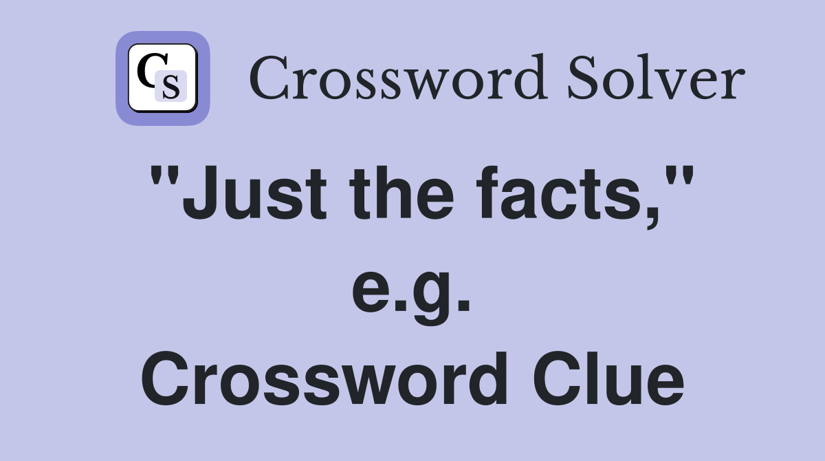 "Just the facts," e.g. Crossword Clue