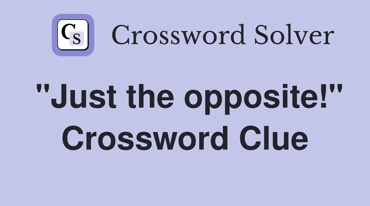 "Just the opposite!" Crossword Clue